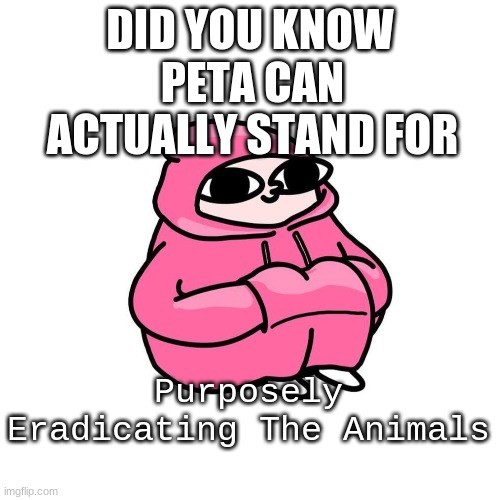 fun fact | DID YOU KNOW; PETA CAN ACTUALLY STAND FOR; Purposely Eradicating The Animals | image tagged in i dont even know | made w/ Imgflip meme maker