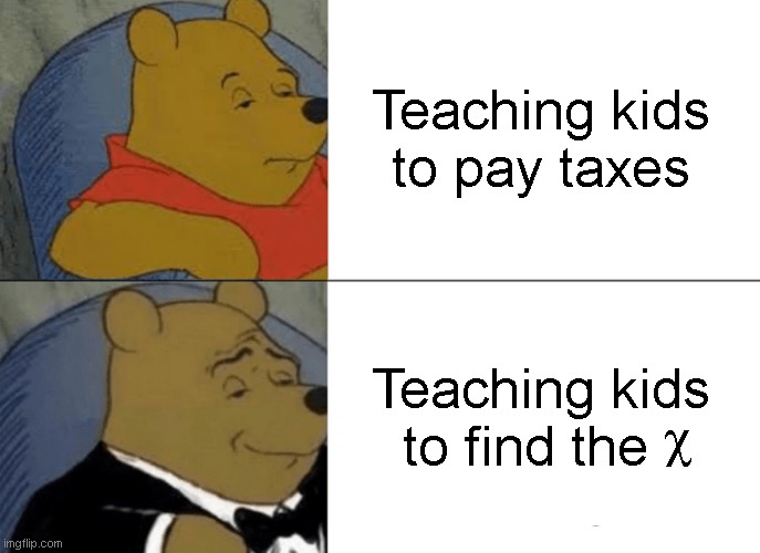 Tuxedo Winnie The Pooh Meme | Teaching kids to pay taxes Teaching kids to find the c | image tagged in memes,tuxedo winnie the pooh | made w/ Imgflip meme maker