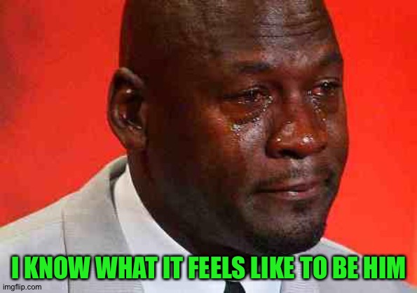 crying michael jordan | I KNOW WHAT IT FEELS LIKE TO BE HIM | image tagged in crying michael jordan | made w/ Imgflip meme maker