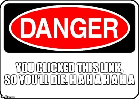 Oh no! | YOU CLICKED THIS LINK, SO YOU'LL DIE. H A H A H A H A | image tagged in danger sign,dont click this link | made w/ Imgflip meme maker