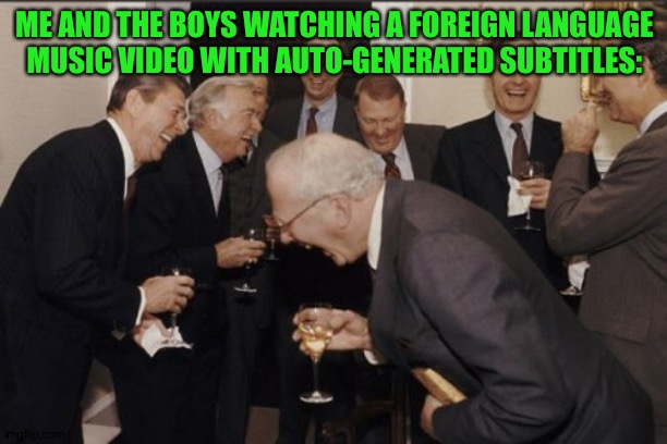 Those subtitles are so funny | ME AND THE BOYS WATCHING A FOREIGN LANGUAGE MUSIC VIDEO WITH AUTO-GENERATED SUBTITLES: | image tagged in memes,laughing men in suits | made w/ Imgflip meme maker