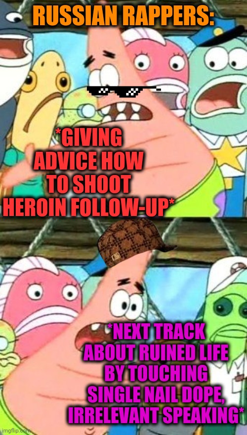 -Where's the answer? | RUSSIAN RAPPERS:; *GIVING ADVICE HOW TO SHOOT HEROIN FOLLOW-UP*; *NEXT TRACK ABOUT RUINED LIFE BY TOUCHING SINGLE NAIL DOPE, IRRELEVANT SPEAKING* | image tagged in memes,put it somewhere else patrick,rap,philosorapper,track,empty wallet | made w/ Imgflip meme maker