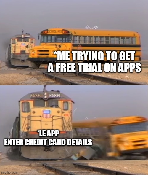 credit card problem | *ME TRYING TO GET A FREE TRIAL ON APPS; *LE APP
ENTER CREDIT CARD DETAILS | image tagged in a train hitting a school bus | made w/ Imgflip meme maker