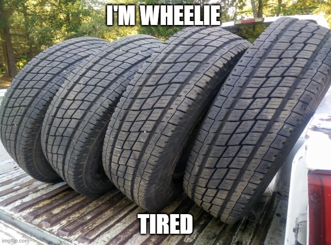 wheelie tired | I'M WHEELIE; TIRED | image tagged in wheels | made w/ Imgflip meme maker