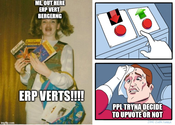Erp Vert Bergeng u gurs.  Can I ghet some erpverts??? tryn make 10K!!! | ME, OUT HERE
ERP VERT 
BERGERNG; ERP VERTS!!!! PPL TRYNA DECIDE TO UPVOTE OR NOT | image tagged in memes,ermahgerd berks,two buttons,upvote begging,upvotes,fishing for upvotes | made w/ Imgflip meme maker
