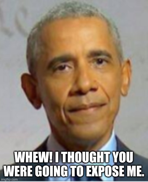 Obama | WHEW! I THOUGHT YOU WERE GOING TO EXPOSE ME. | image tagged in obama | made w/ Imgflip meme maker