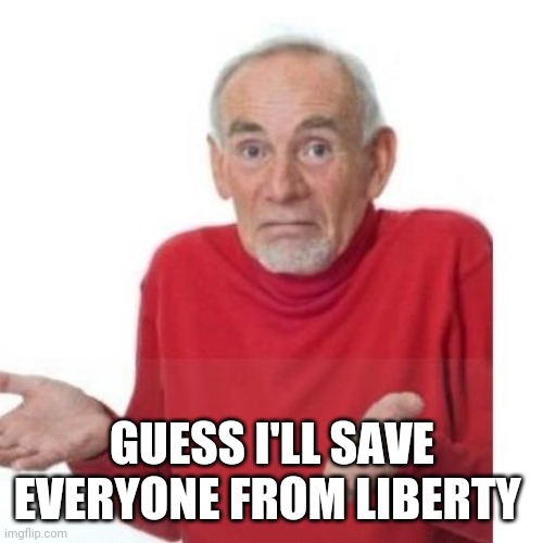 I guess ill die | GUESS I'LL SAVE EVERYONE FROM LIBERTY | image tagged in i guess ill die | made w/ Imgflip meme maker