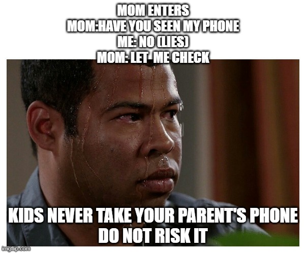 mom loses phone | MOM ENTERS
MOM:HAVE YOU SEEN MY PHONE
ME: NO (LIES)
MOM: LET  ME CHECK; KIDS NEVER TAKE YOUR PARENT'S PHONE
DO NOT RISK IT | image tagged in jordan peele sweating | made w/ Imgflip meme maker