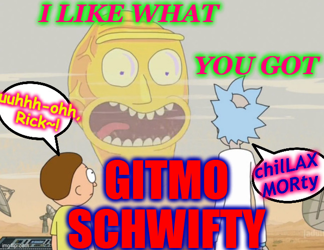 Rick and Morty Schwifty  | I LIKE WHAT                            
                              YOU GOT GITMO
SCHWIFTY uuhhh-ohh,
Rick~! chilLAX
MORty | image tagged in rick and morty schwifty | made w/ Imgflip meme maker