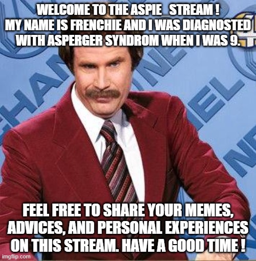 Welcome message |  WELCOME TO THE ASPIE_STREAM ! MY NAME IS FRENCHIE AND I WAS DIAGNOSTED WITH ASPERGER SYNDROM WHEN I WAS 9. FEEL FREE TO SHARE YOUR MEMES, ADVICES, AND PERSONAL EXPERIENCES ON THIS STREAM. HAVE A GOOD TIME ! | image tagged in stay classy,memes,aspergers,welcome,new stream | made w/ Imgflip meme maker