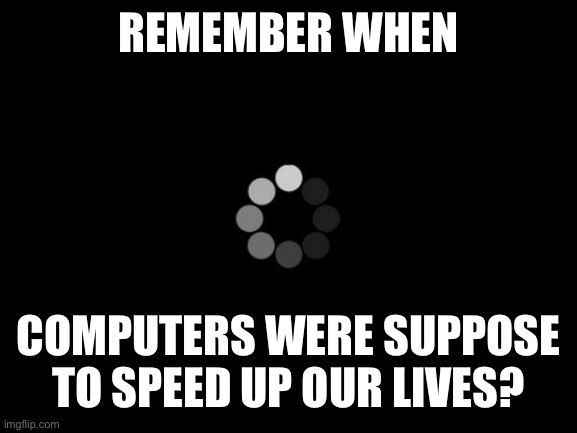 Neither do I | REMEMBER WHEN; COMPUTERS WERE SUPPOSE TO SPEED UP OUR LIVES? | image tagged in loading | made w/ Imgflip meme maker