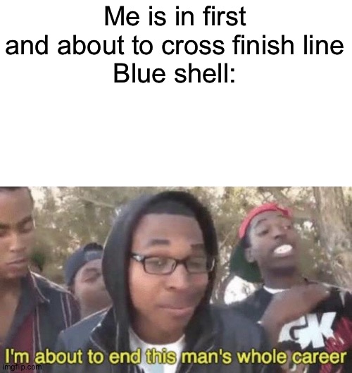When you get blue shelled at last lap and about to cross finish line | Me is in first and about to cross finish line
Blue shell: | image tagged in i m about to end this man s whole career,mario kart,blue shell | made w/ Imgflip meme maker