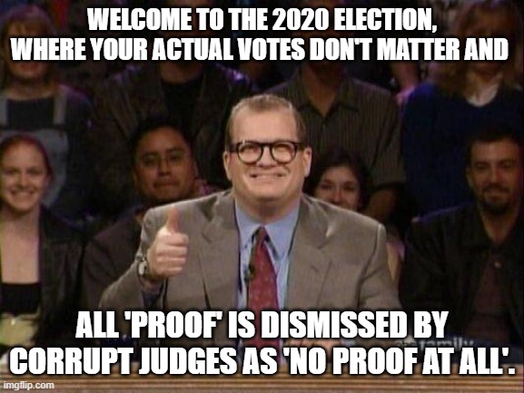 Imagine a political game like this . . . wait . . . it's no fantasy: | WELCOME TO THE 2020 ELECTION, WHERE YOUR ACTUAL VOTES DON'T MATTER AND; ALL 'PROOF' IS DISMISSED BY CORRUPT JUDGES AS 'NO PROOF AT ALL'. | image tagged in drew carey | made w/ Imgflip meme maker
