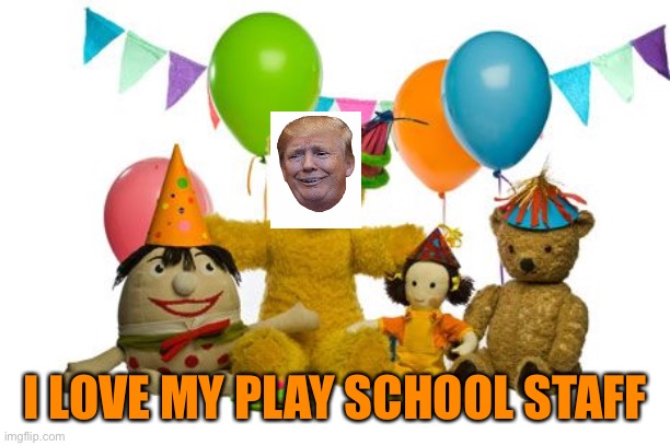Playschool | I LOVE MY PLAY SCHOOL STAFF | image tagged in playschool | made w/ Imgflip meme maker