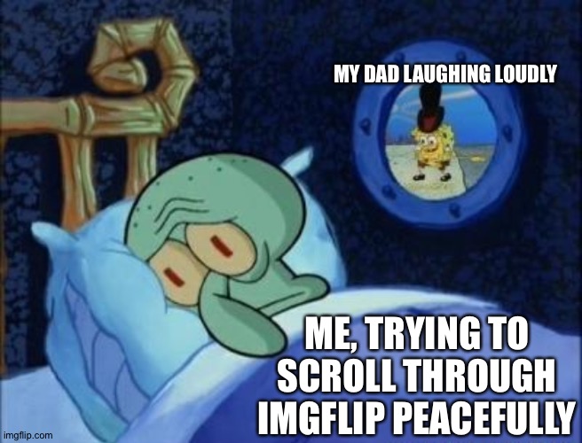 S o t p . | MY DAD LAUGHING LOUDLY; ME, TRYING TO SCROLL THROUGH IMGFLIP PEACEFULLY | image tagged in squidward can't sleep | made w/ Imgflip meme maker