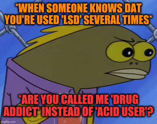 -Smell the size. | *WHEN SOMEONE KNOWS DAT YOU'RE USED 'LSD' SEVERAL TIMES*; *ARE YOU CALLED ME 'DRUG ADDICT' INSTEAD OF 'ACID USER'? | image tagged in spongebobfish,lsd,steve jobs,pineapple pizza,drug addiction,uncomfortable | made w/ Imgflip meme maker