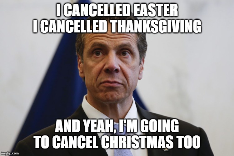 Andrew Cuomo | I CANCELLED EASTER
I CANCELLED THANKSGIVING; AND YEAH, I'M GOING TO CANCEL CHRISTMAS TOO | image tagged in andrew cuomo | made w/ Imgflip meme maker