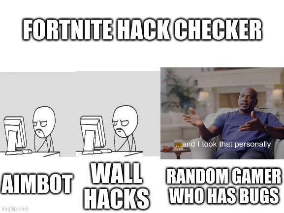 Blank White Template | FORTNITE HACK CHECKER; AIMBOT; WALL HACKS; RANDOM GAMER WHO HAS BUGS | image tagged in blank white template | made w/ Imgflip meme maker