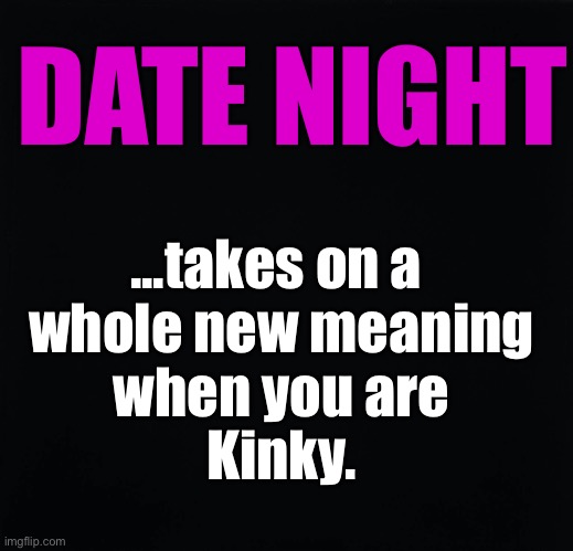 Kinky Date Night | DATE NIGHT; ...takes on a 
whole new meaning
when you are
Kinky. | image tagged in date night,kinky | made w/ Imgflip meme maker