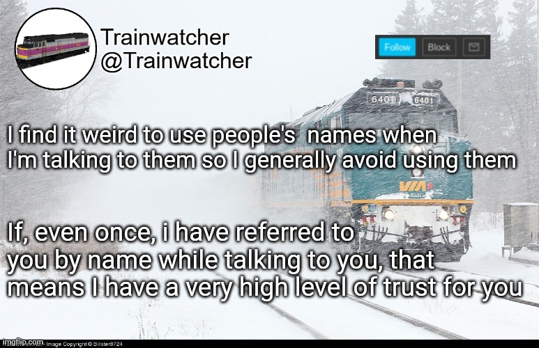 Trainwatcher Announcement 5 | I find it weird to use people's  names when I'm talking to them so I generally avoid using them; If, even once, i have referred to you by name while talking to you, that means I have a very high level of trust for you | image tagged in trainwatcher announcement 5 | made w/ Imgflip meme maker