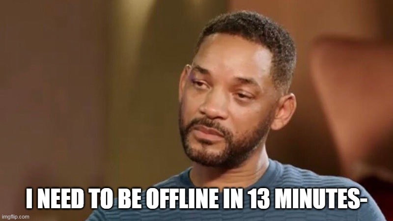 ; - ; | I NEED TO BE OFFLINE IN 13 MINUTES- | image tagged in sad will smith | made w/ Imgflip meme maker