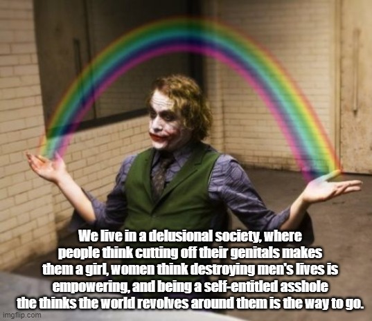 Welcome to the grand delusion. | We live in a delusional society, where people think cutting off their genitals makes them a girl, women think destroying men's lives is empowering, and being a self-entitled asshole the thinks the world revolves around them is the way to go. | image tagged in memes,joker rainbow hands | made w/ Imgflip meme maker