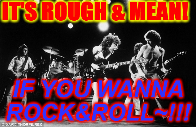 Rock and roll name | IT'S ROUGH & MEAN! IF YOU WANNA
ROCK&ROLL~!!! | image tagged in rock and roll name | made w/ Imgflip meme maker