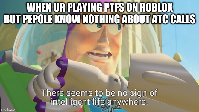 to u sam | WHEN UR PLAYING PTFS ON ROBLOX BUT PEPOLE KNOW NOTHING ABOUT ATC CALLS | image tagged in there seems to be no sign of intelligent life anywhere | made w/ Imgflip meme maker