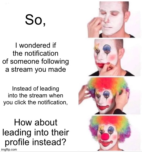 I bet no one will understand what I am talking about. | So, I wondered if the notification of someone following a stream you made; Instead of leading into the stream when you click the notification, How about leading into their profile instead? | image tagged in memes,clown applying makeup | made w/ Imgflip meme maker