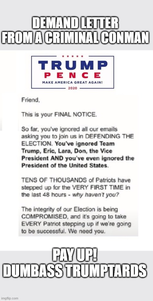 Trump Wants Your Food Money and For You To Die From Covid Too! | DEMAND LETTER FROM A CRIMINAL CONMAN; PAY UP! DUMBASS TRUMPTARDS | image tagged in criminal,liar,psychopath,conman,corrupt,loser | made w/ Imgflip meme maker