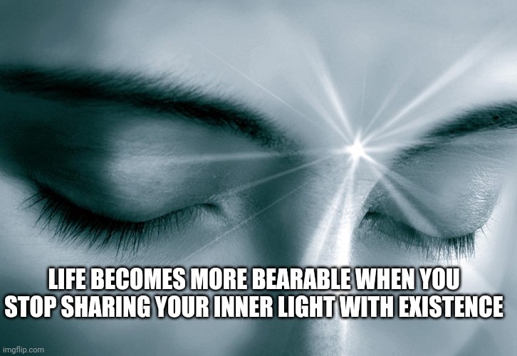 Inner Light | LIFE BECOMES MORE BEARABLE WHEN YOU STOP SHARING YOUR INNER LIGHT WITH EXISTENCE | image tagged in inner light | made w/ Imgflip meme maker