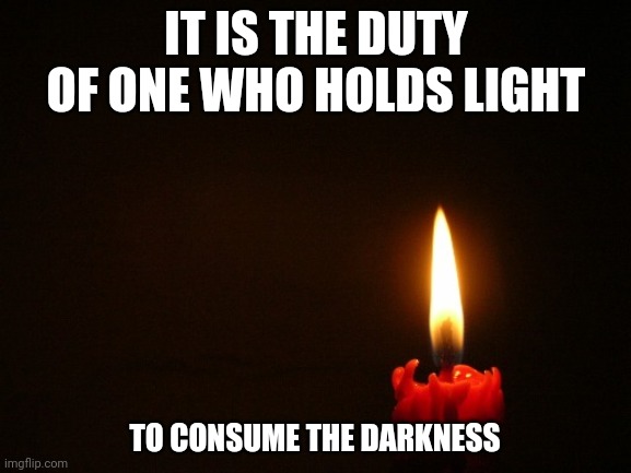 CANDLE | IT IS THE DUTY OF ONE WHO HOLDS LIGHT; TO CONSUME THE DARKNESS | image tagged in candle | made w/ Imgflip meme maker