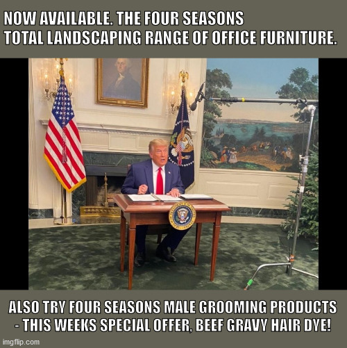 Itsy weeny tiny teeny Presidential desk | NOW AVAILABLE. THE FOUR SEASONS TOTAL LANDSCAPING RANGE OF OFFICE FURNITURE. ALSO TRY FOUR SEASONS MALE GROOMING PRODUCTS - THIS WEEKS SPECIAL OFFER, BEEF GRAVY HAIR DYE! | image tagged in donald trump,tiny desk,four seasons total landscaping,maga,election 2020 | made w/ Imgflip meme maker