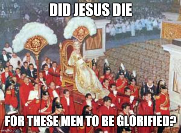 Sedia Gestatoria | DID JESUS DIE; FOR THESE MEN TO BE GLORIFIED? | image tagged in sedia gestatoria | made w/ Imgflip meme maker