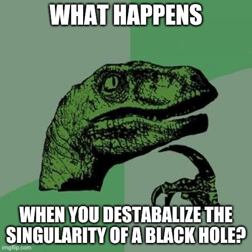 Philosoraptor | WHAT HAPPENS; WHEN YOU DESTABALIZE THE SINGULARITY OF A BLACK HOLE? | image tagged in memes,philosoraptor | made w/ Imgflip meme maker