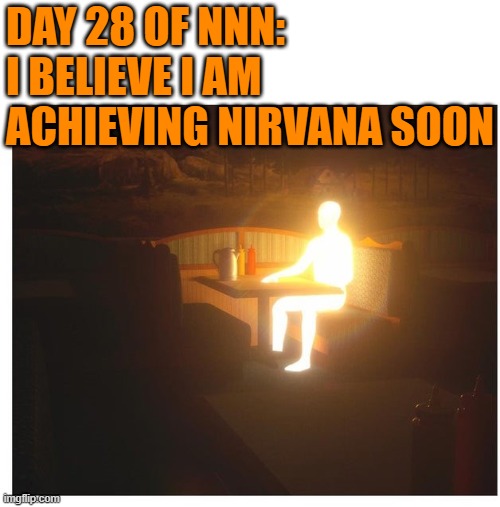 NNN week last | DAY 28 OF NNN: 
I BELIEVE I AM ACHIEVING NIRVANA SOON | image tagged in funny,memes,funny memes | made w/ Imgflip meme maker