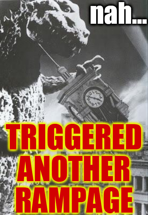 Godzilla destroys a Clock Tower | nah... TRIGGERED
ANOTHER
RAMPAGE | image tagged in godzilla destroys a clock tower | made w/ Imgflip meme maker