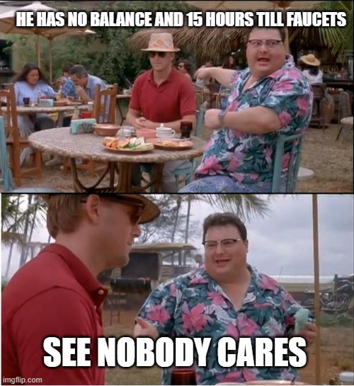 See Nobody Cares Meme | HE HAS NO BALANCE AND 15 HOURS TILL FAUCETS; SEE NOBODY CARES | image tagged in memes,see nobody cares | made w/ Imgflip meme maker