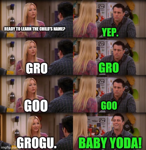Joey Repeat After Me | READY TO LEARN THE CHILD'S NAME? YEP. GRO; GRO; GOO; GOO; GROGU. BABY YODA! | image tagged in joey repeat after me | made w/ Imgflip meme maker