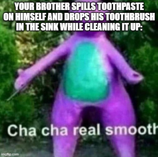 Cha Cha Real Smooth | YOUR BROTHER SPILLS TOOTHPASTE ON HIMSELF AND DROPS HIS TOOTHBRUSH IN THE SINK WHILE CLEANING IT UP: | image tagged in cha cha real smooth | made w/ Imgflip meme maker