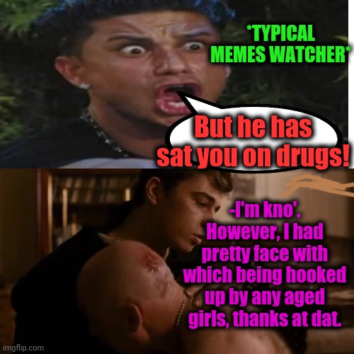 -No any calls for a major. | *TYPICAL MEMES WATCHER*; But he has sat you on drugs! -I'm kno'. However, I had pretty face with which being hooked up by any aged girls, thanks at dat. | image tagged in brothers,drugs are bad,don't do drugs,criminal minds,comics/cartoons,the russians did it | made w/ Imgflip meme maker