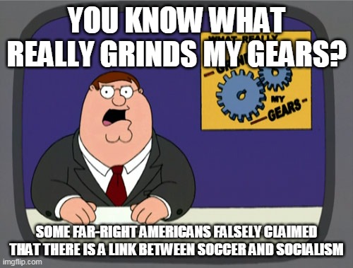 Soccer is not a socialistic sport. Enough is enough. Stop the thought polices. | YOU KNOW WHAT REALLY GRINDS MY GEARS? SOME FAR-RIGHT AMERICANS FALSELY CLAIMED THAT THERE IS A LINK BETWEEN SOCCER AND SOCIALISM | image tagged in memes,peter griffin news,soccer,football,socialism,politics | made w/ Imgflip meme maker
