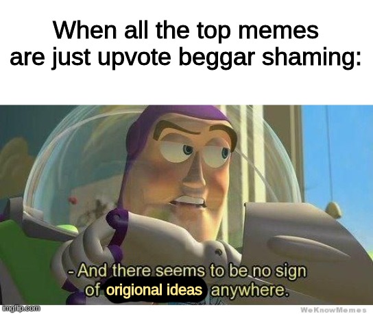 we get it. you don't like upvote beggars. now shut up and make some actual memes | When all the top memes are just upvote beggar shaming:; origional ideas | image tagged in buzz lightyear no intelligent life | made w/ Imgflip meme maker