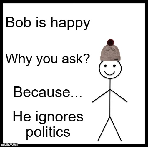 Be Like Bill Meme | Bob is happy; Why you ask? Because... He ignores politics | image tagged in memes,be like bill | made w/ Imgflip meme maker