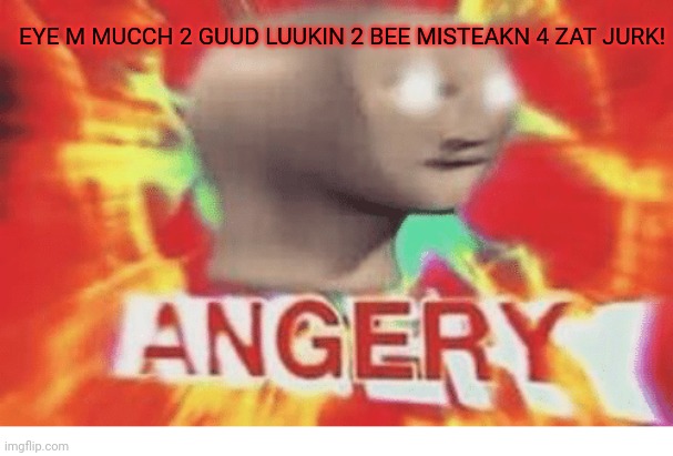Meme man angery | EYE M MUCCH 2 GUUD LUUKIN 2 BEE MISTEAKN 4 ZAT JURK! | image tagged in meme man angery | made w/ Imgflip meme maker