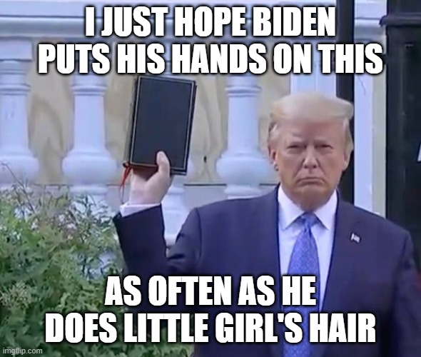 It's A bible | I JUST HOPE BIDEN PUTS HIS HANDS ON THIS; AS OFTEN AS HE DOES LITTLE GIRL'S HAIR | image tagged in it's a bible | made w/ Imgflip meme maker