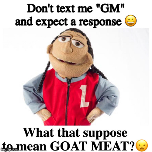  Leroy is not easy | Don't text me "GM" and expect a response 😀; What that suppose to mean GOAT MEAT?😦 | image tagged in leroy is not easy | made w/ Imgflip meme maker