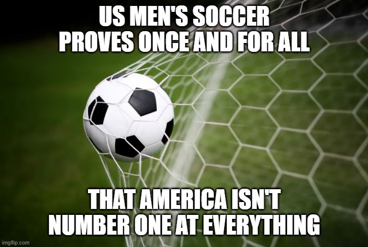 soccer | US MEN'S SOCCER PROVES ONCE AND FOR ALL; THAT AMERICA ISN'T NUMBER ONE AT EVERYTHING | image tagged in soccer | made w/ Imgflip meme maker