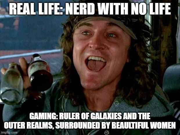 keyboard warriors | REAL LIFE: NERD WITH NO LIFE; GAMING: RULER OF GALAXIES AND THE OUTER REALMS, SURROUNDED BY BEAULTIFUL WOMEN | image tagged in keyboard warriors | made w/ Imgflip meme maker