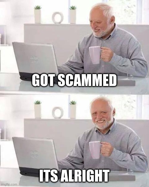 Hide the Pain Harold | GOT SCAMMED; ITS ALRIGHT | image tagged in memes,hide the pain harold | made w/ Imgflip meme maker